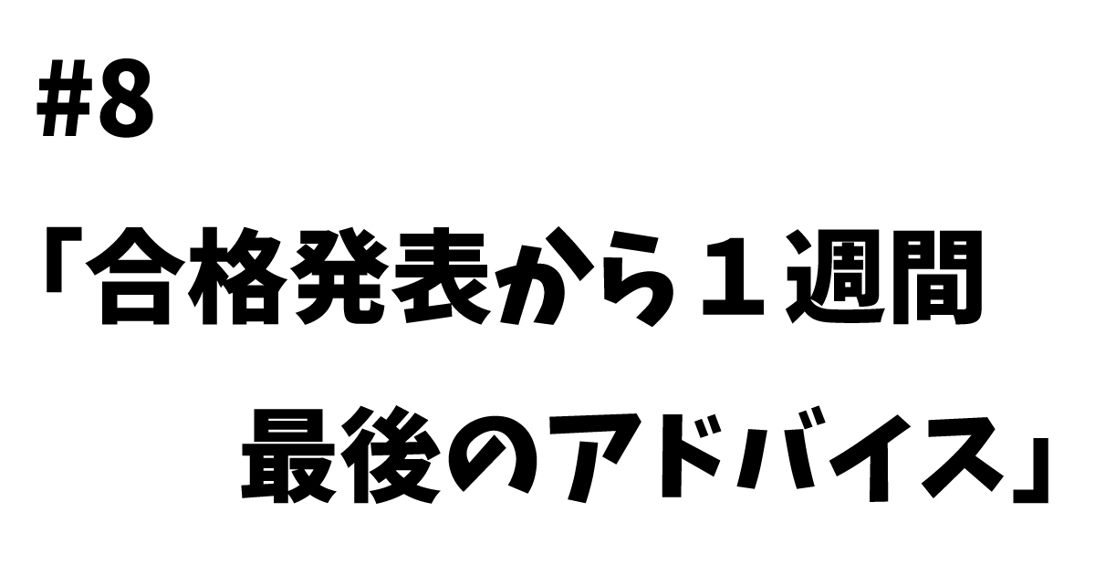 #8「合格発表から１週間、先生から最後のアドバイス」